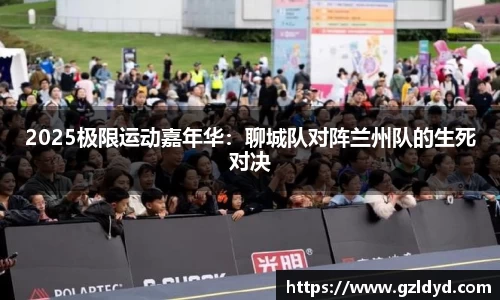 2025极限运动嘉年华：聊城队对阵兰州队的生死对决