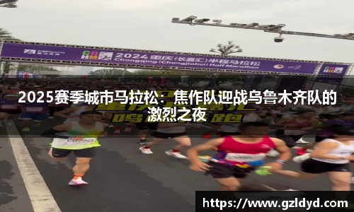 2025赛季城市马拉松：焦作队迎战乌鲁木齐队的激烈之夜