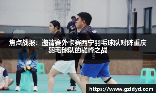 焦点战报：邀请赛外卡赛西宁羽毛球队对阵重庆羽毛球队的巅峰之战