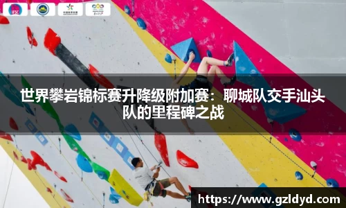 世界攀岩锦标赛升降级附加赛：聊城队交手汕头队的里程碑之战
