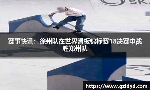 赛事快讯：徐州队在世界滑板锦标赛18决赛中战胜郑州队