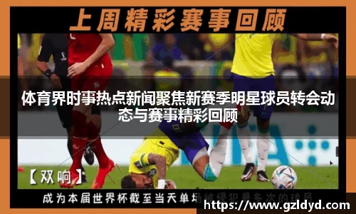 体育界时事热点新闻聚焦新赛季明星球员转会动态与赛事精彩回顾