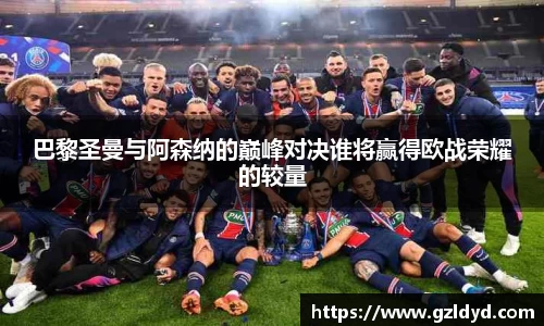 巴黎圣曼与阿森纳的巅峰对决谁将赢得欧战荣耀的较量