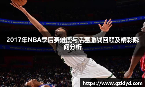 2017年NBA季后赛雄鹿与活塞激战回顾及精彩瞬间分析