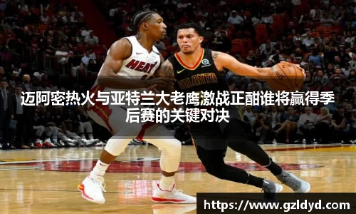 迈阿密热火与亚特兰大老鹰激战正酣谁将赢得季后赛的关键对决