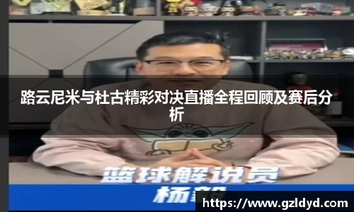 路云尼米与杜古精彩对决直播全程回顾及赛后分析