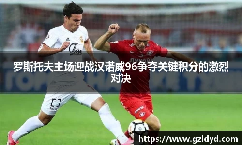 罗斯托夫主场迎战汉诺威96争夺关键积分的激烈对决
